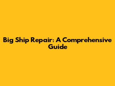 Big Ship Repair: A Comprehensive Guide