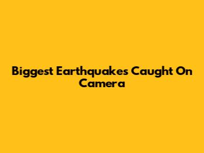 Biggest Earthquakes Caught On Camera