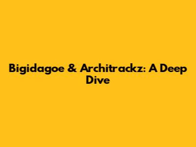 Bigidagoe & Architrackz: A Deep Dive