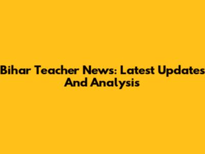 Bihar Teacher News: Latest Updates And Analysis