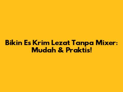 Bikin Es Krim Lezat Tanpa Mixer: Mudah & Praktis!