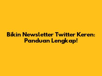 Bikin Newsletter Twitter Keren: Panduan Lengkap!