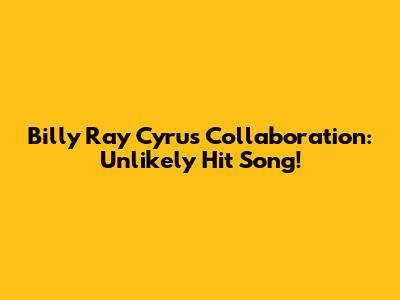 Billy Ray Cyrus Collaboration: Unlikely Hit Song!