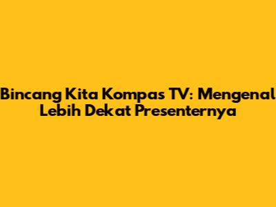 Bincang Kita Kompas TV: Mengenal Lebih Dekat Presenternya
