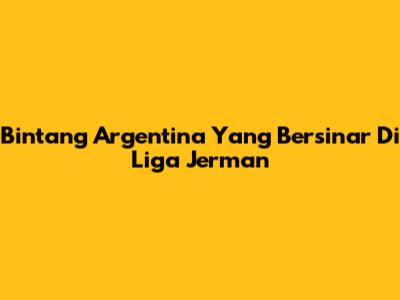 Bintang Argentina Yang Bersinar Di Liga Jerman