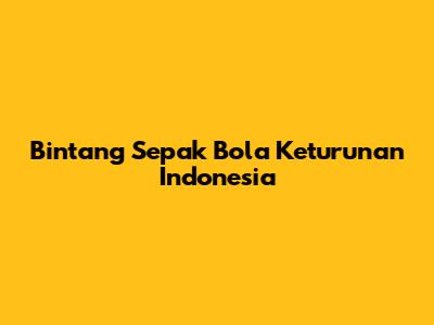 Bintang Sepak Bola Keturunan Indonesia