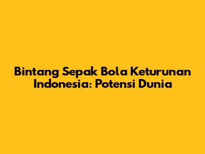 Bintang Sepak Bola Keturunan Indonesia: Potensi Dunia