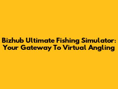 Bizhub Ultimate Fishing Simulator: Your Gateway To Virtual Angling