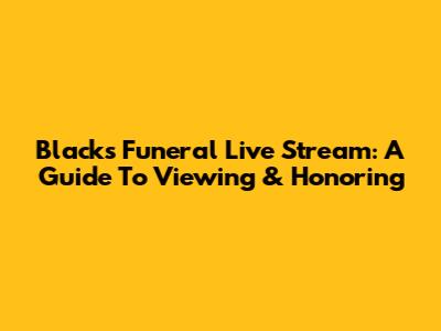 Black's Funeral Live Stream: A Guide To Viewing & Honoring