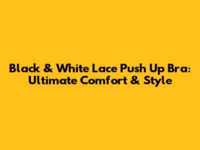 Black & White Lace Push Up Bra: Ultimate Comfort & Style