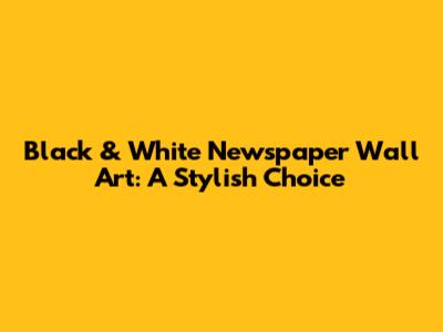Black & White Newspaper Wall Art: A Stylish Choice