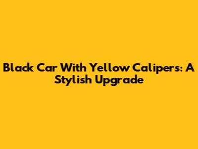 Black Car With Yellow Calipers: A Stylish Upgrade