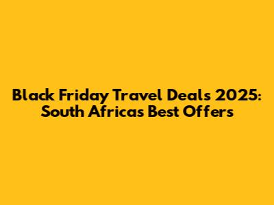 Black Friday Travel Deals 2025: South Africa's Best Offers