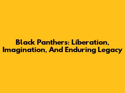 Black Panthers: Liberation, Imagination, And Enduring Legacy