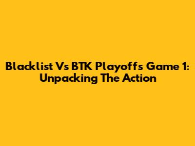 Blacklist Vs BTK Playoffs Game 1: Unpacking The Action