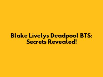 Blake Lively's Deadpool BTS: Secrets Revealed!