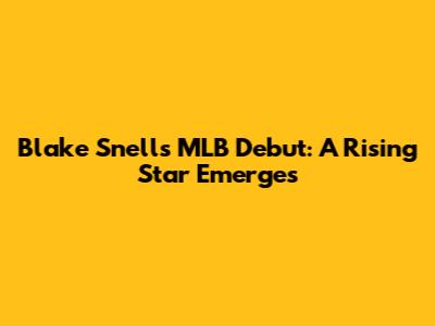 Blake Snell's MLB Debut: A Rising Star Emerges