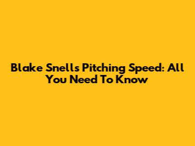 Blake Snell's Pitching Speed: All You Need To Know
