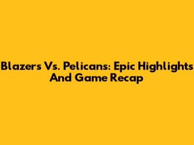 Blazers Vs. Pelicans: Epic Highlights And Game Recap