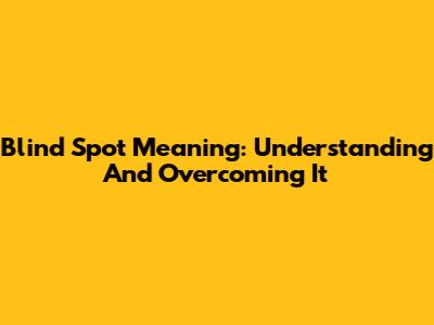 Blind Spot Meaning: Understanding And Overcoming It