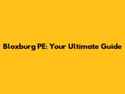 Bloxburg PE: Your Ultimate Guide