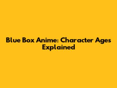 Blue Box Anime: Character Ages Explained