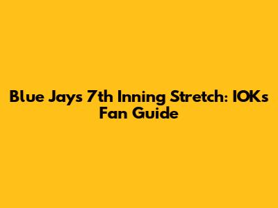 Blue Jays 7th Inning Stretch: IOK's Fan Guide