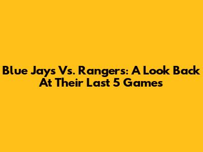 Blue Jays Vs. Rangers: A Look Back At Their Last 5 Games
