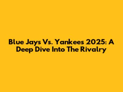 Blue Jays Vs. Yankees 2025: A Deep Dive Into The Rivalry