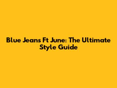 Blue Jeans Ft June: The Ultimate Style Guide