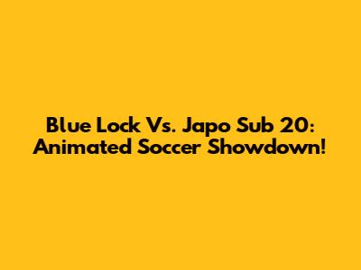 Blue Lock Vs. Japo Sub 20: Animated Soccer Showdown!