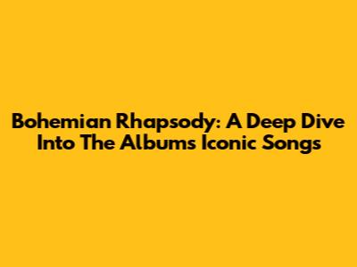 Bohemian Rhapsody: A Deep Dive Into The Album's Iconic Songs