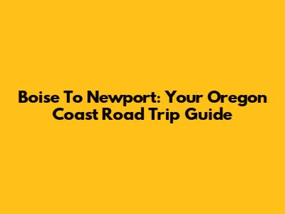 Boise To Newport: Your Oregon Coast Road Trip Guide
