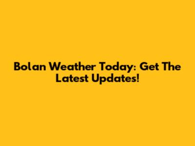 Bolan Weather Today: Get The Latest Updates!
