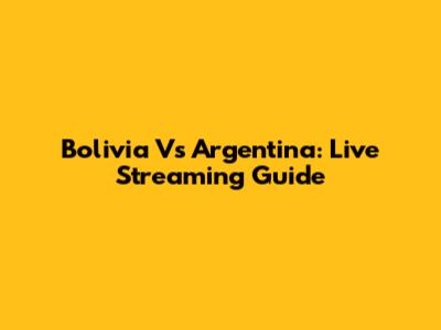 Bolivia Vs Argentina: Live Streaming Guide