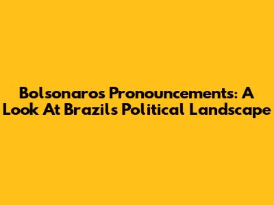 Bolsonaro's Pronouncements: A Look At Brazil's Political Landscape