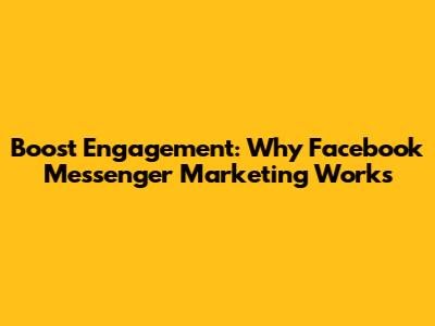Boost Engagement: Why Facebook Messenger Marketing Works