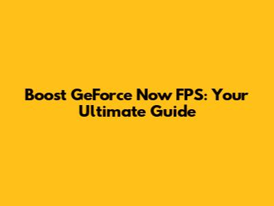 Boost GeForce Now FPS: Your Ultimate Guide
