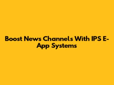 Boost News Channels With IPS E-App Systems