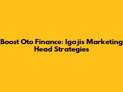 Boost Oto Finance: Igaji's Marketing Head Strategies