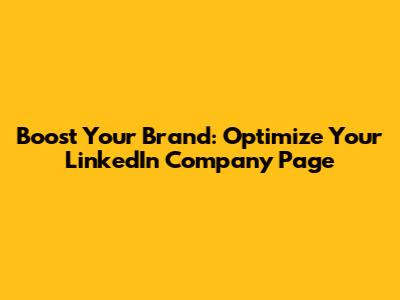 Boost Your Brand: Optimize Your LinkedIn Company Page
