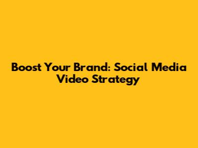 Boost Your Brand: Social Media Video Strategy