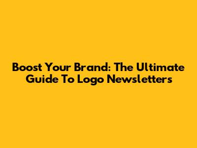 Boost Your Brand: The Ultimate Guide To Logo Newsletters