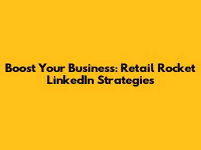 Boost Your Business: Retail Rocket LinkedIn Strategies