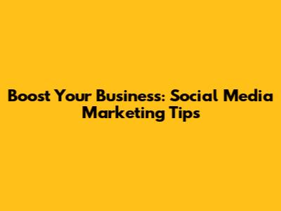 Boost Your Business: Social Media Marketing Tips