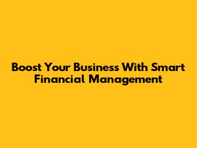 Boost Your Business With Smart Financial Management