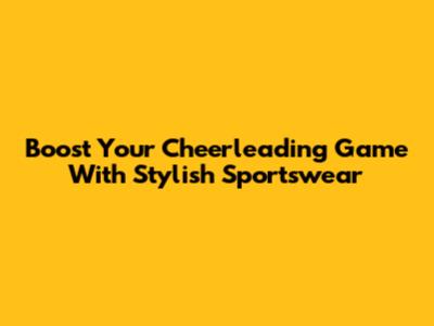 Boost Your Cheerleading Game With Stylish Sportswear