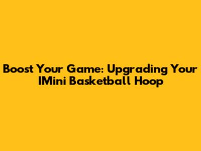 Boost Your Game: Upgrading Your IMini Basketball Hoop