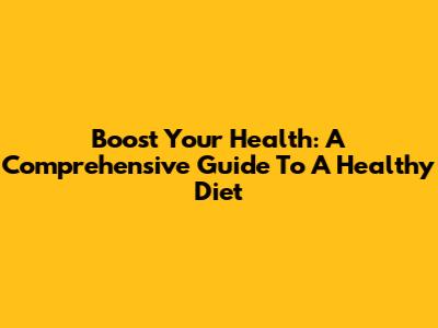 Boost Your Health: A Comprehensive Guide To A Healthy Diet