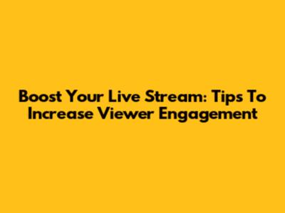 Boost Your Live Stream: Tips To Increase Viewer Engagement